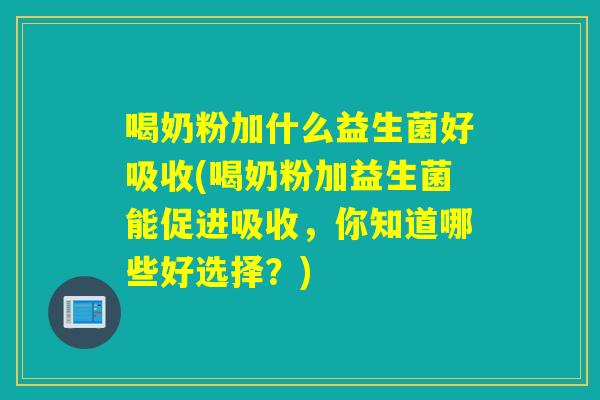 喝奶粉加什么益生菌好吸收(喝奶粉加益生菌能促进吸收，你知道哪些好选择？)