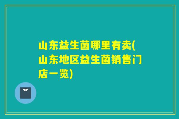 山东益生菌哪里有卖(山东地区益生菌销售门店一览)