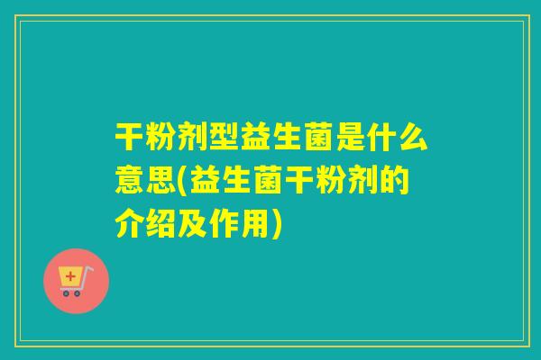 干粉剂型益生菌是什么意思(益生菌干粉剂的介绍及作用)