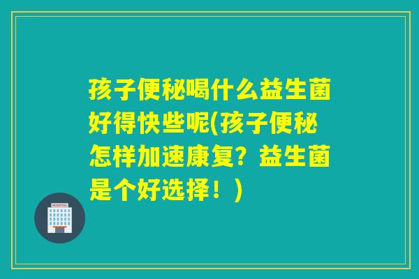 孩子喝什么益生菌好得快些呢(孩子怎样加速康复?益生菌是个好选择!) 孩子喝什么益生菌好得快些呢(孩子怎样加速康复?益生菌是个好选择!)