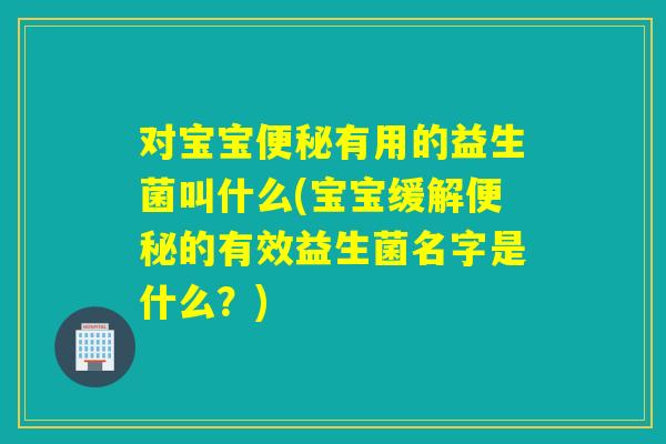 对宝宝有用的益生菌叫什么(宝宝缓解的有效益生菌名字是什么?) 对宝宝有用的益生菌叫什么(宝宝缓解的有效益生菌名字是什么?)