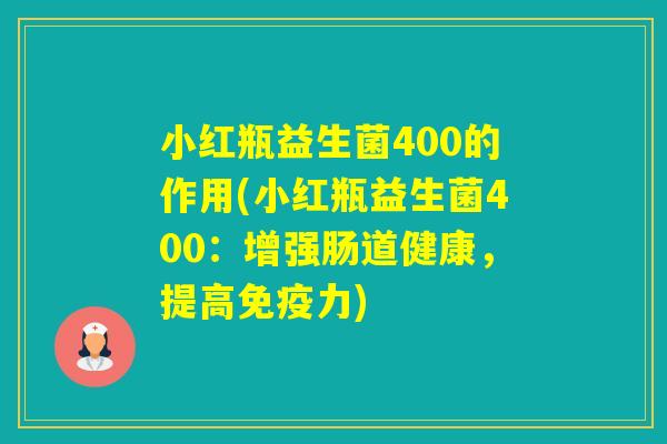 小红瓶益生菌400的作用(小红瓶益生菌400：增强肠道健康，提高力)