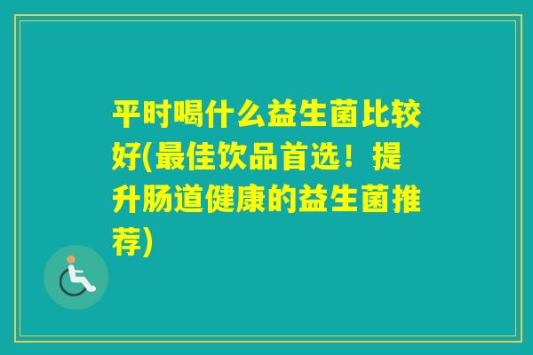 平时喝什么益生菌比较好(佳饮品首选!提升肠道健康的益生菌推荐) 平时喝什么益生菌比较好(佳饮品首选!提升肠道健康的益生菌推荐)