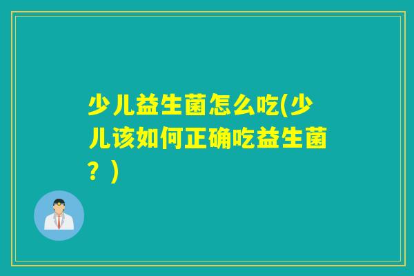 少儿益生菌怎么吃(少儿该如何正确吃益生菌？)
