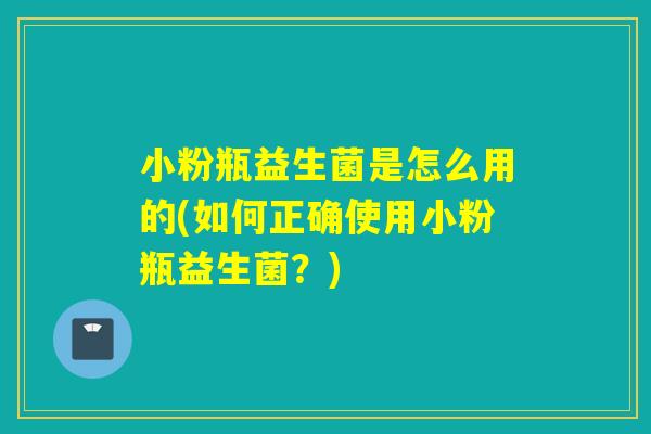 小粉瓶益生菌是怎么用的(如何正确使用小粉瓶益生菌?) 小粉瓶益生菌是怎么用的(如何正确使用小粉瓶益生菌?)