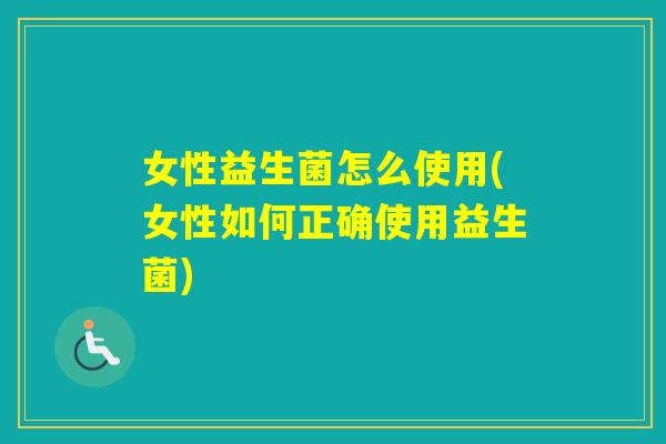 女性益生菌怎么使用(女性如何正确使用益生菌) 女性益生菌怎么使用(女性如何正确使用益生菌)