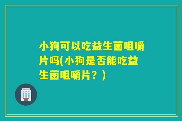 小狗可以吃益生菌咀嚼片吗(小狗是否能吃益生菌咀嚼片?) 小狗可以吃益生菌咀嚼片吗(小狗是否能吃益生菌咀嚼片?)