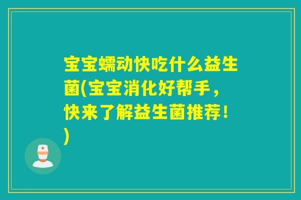 宝宝蠕动快吃什么益生菌(宝宝消化好帮手，快来了解益生菌推荐！)