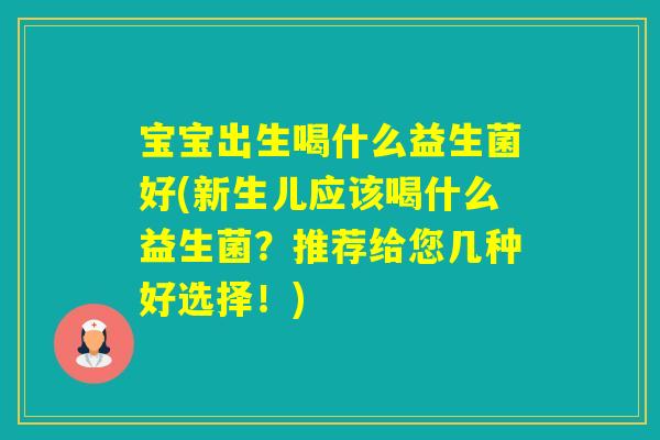 宝宝出生喝什么益生菌好(新生儿应该喝什么益生菌？推荐给您几种好选择！)