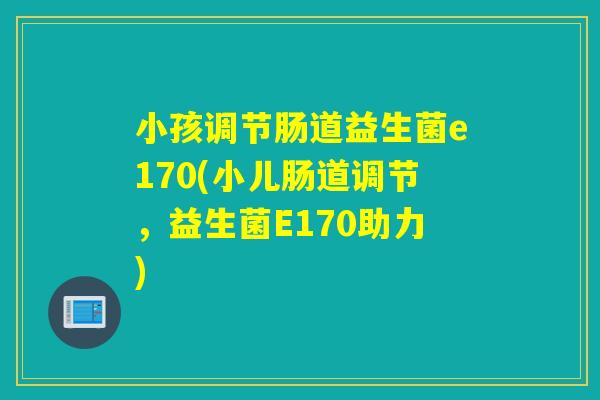小孩调节肠道益生菌e170(小儿肠道调节,益生菌E170助力) 小孩调节肠道益生菌e170(小儿肠道调节,益生菌E170助力)