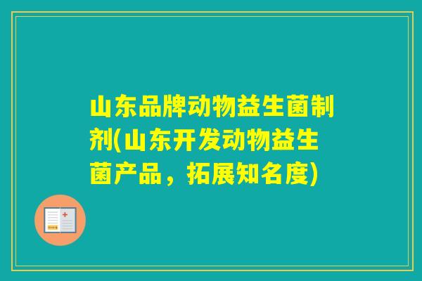 山东品牌动物益生菌制剂(山东开发动物益生菌产品，拓展知名度)