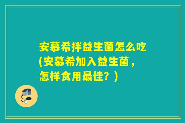 安慕希拌益生菌怎么吃(安慕希加入益生菌，怎样食用佳？)