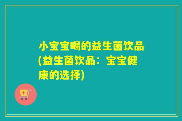 小宝宝喝的益生菌饮品(益生菌饮品:宝宝健康的选择) 小宝宝喝的益生菌饮品(益生菌饮品:宝宝健康的选择)