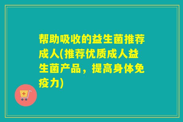 帮助吸收的益生菌推荐成人(推荐优质成人益生菌产品,提高身体力) 帮助吸收的益生菌推荐成人(推荐优质成人益生菌产品,提高身体力)