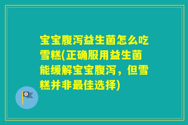 宝宝益生菌怎么吃雪糕(正确服用益生菌能缓解宝宝,但雪糕并非佳选择) 宝宝益生菌怎么吃雪糕(正确服用益生菌能缓解宝宝,但雪糕并非佳选择)
