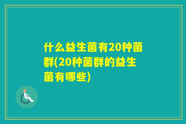 什么益生菌有20种菌群(20种菌群的益生菌有哪些) 什么益生菌有20种菌群(20种菌群的益生菌有哪些)