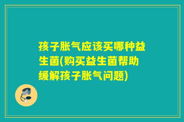 孩子应该买哪种益生菌(购买益生菌帮助缓解孩子问题) 孩子应该买哪种益生菌(购买益生菌帮助缓解孩子问题)