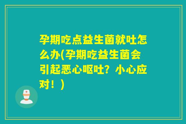 孕期吃点益生菌就吐怎么办(孕期吃益生菌会引起恶心?小心应对!) 孕期吃点益生菌就吐怎么办(孕期吃益生菌会引起恶心?小心应对!)