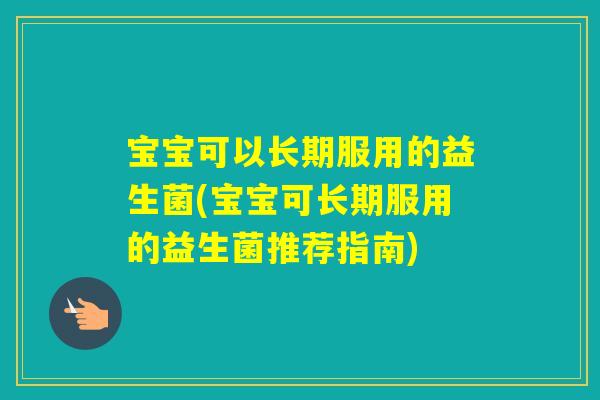宝宝可以长期服用的益生菌(宝宝可长期服用的益生菌推荐指南)