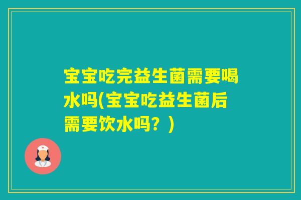 宝宝吃完益生菌需要喝水吗(宝宝吃益生菌后需要饮水吗？)
