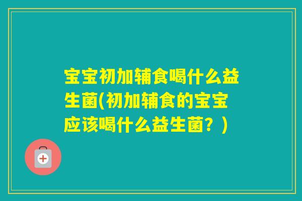 宝宝初加辅食喝什么益生菌(初加辅食的宝宝应该喝什么益生菌?) 宝宝初加辅食喝什么益生菌(初加辅食的宝宝应该喝什么益生菌?)