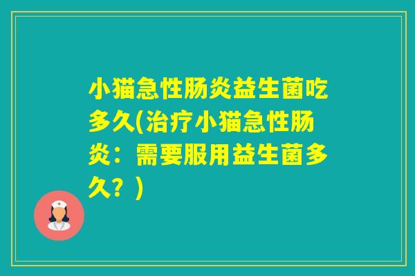 小猫急性益生菌吃多久(小猫急性:需要服用益生菌多久?) 小猫急性益生菌吃多久(小猫急性:需要服用益生菌多久?)