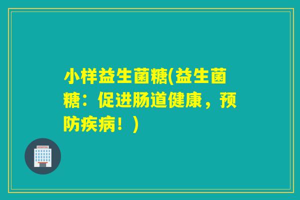 小样益生菌糖(益生菌糖:促进肠道健康,!) 小样益生菌糖(益生菌糖:促进肠道健康,!)