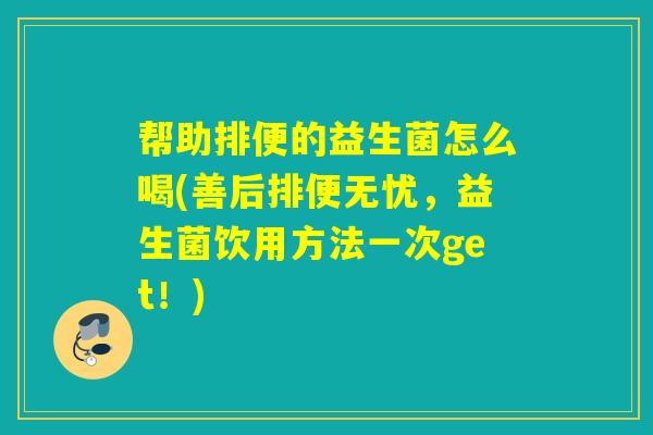 帮助排便的益生菌怎么喝(善后排便无忧,益生菌饮用方法一次get!) 帮助排便的益生菌怎么喝(善后排便无忧,益生菌饮用方法一次get!)