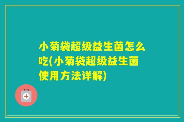 小菊袋超级益生菌怎么吃(小菊袋超级益生菌使用方法详解)