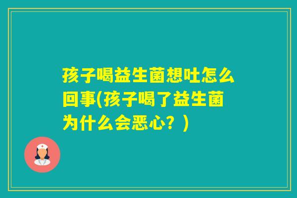 孩子喝益生菌想吐怎么回事(孩子喝了益生菌为什么会恶心?) 孩子喝益生菌想吐怎么回事(孩子喝了益生菌为什么会恶心?)