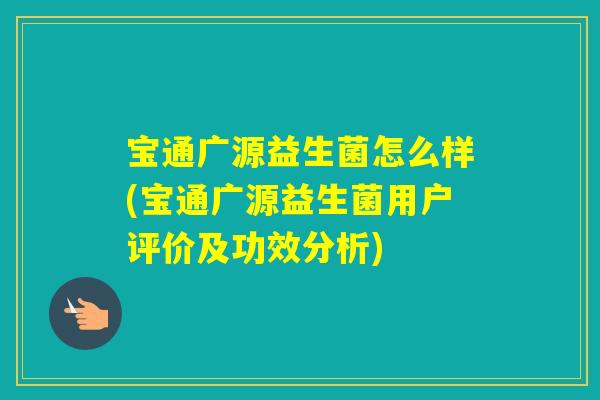 宝通广源益生菌怎么样(宝通广源益生菌用户评价及功效分析)