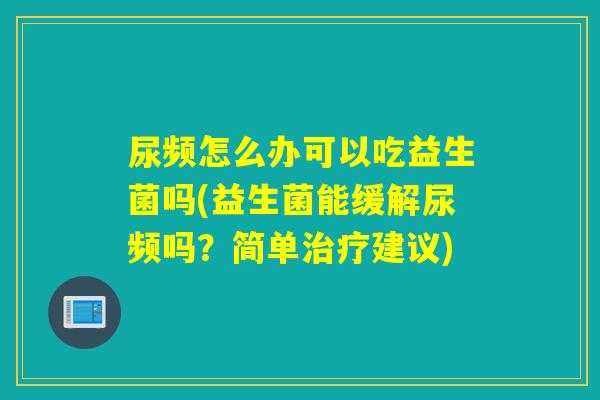 尿频怎么办可以吃益生菌吗(益生菌能缓解尿频吗?简单建议) 尿频怎么办可以吃益生菌吗(益生菌能缓解尿频吗?简单建议)