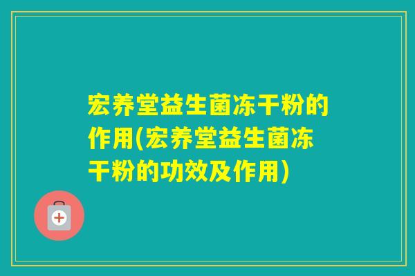宏养堂益生菌冻干粉的作用(宏养堂益生菌冻干粉的功效及作用) 宏养堂益生菌冻干粉的作用(宏养堂益生菌冻干粉的功效及作用)