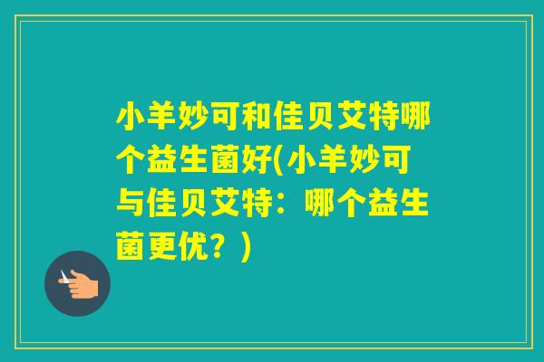 小羊妙可和佳贝艾特哪个益生菌好(小羊妙可与佳贝艾特:哪个益生菌更优?) 小羊妙可和佳贝艾特哪个益生菌好(小羊妙可与佳贝艾特:哪个益生菌更优?)