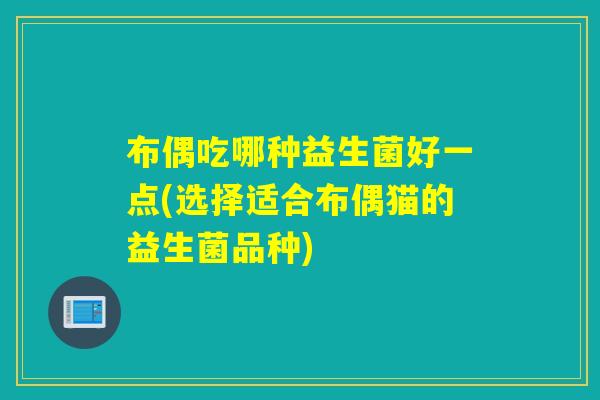 布偶吃哪种益生菌好一点(选择适合布偶猫的益生菌品种)