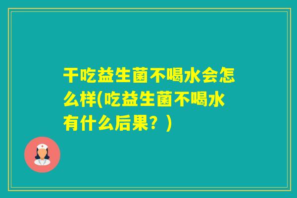 干吃益生菌不喝水会怎么样(吃益生菌不喝水有什么后果？)