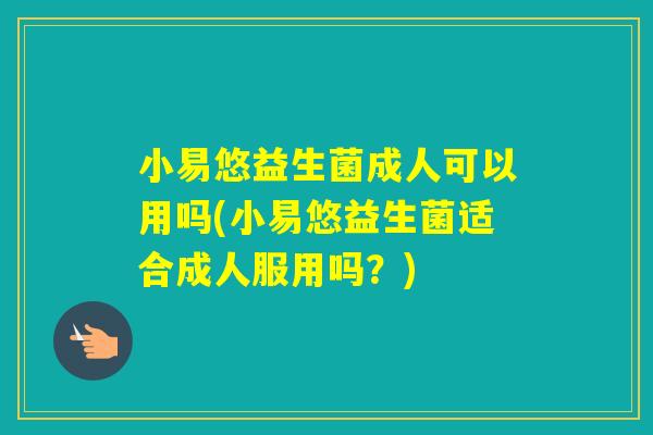 小易悠益生菌成人可以用吗(小易悠益生菌适合成人服用吗？)