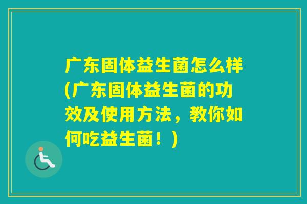 广东固体益生菌怎么样(广东固体益生菌的功效及使用方法，教你如何吃益生菌！)