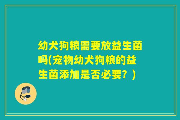 幼犬狗粮需要放益生菌吗(宠物幼犬狗粮的益生菌添加是否必要？)