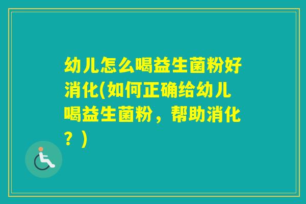 幼儿怎么喝益生菌粉好消化(如何正确给幼儿喝益生菌粉，帮助消化？)