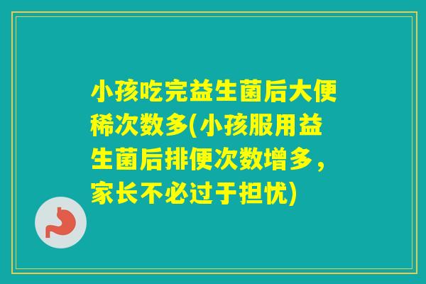 小孩吃完益生菌后大便稀次数多(小孩服用益生菌后排便次数增多，家长不必过于担忧)