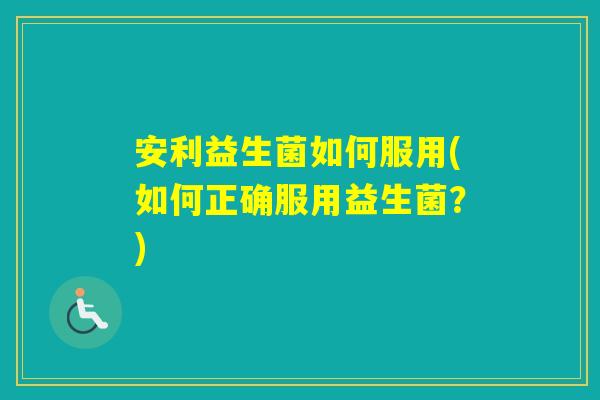 安利益生菌如何服用(如何正确服用益生菌？)