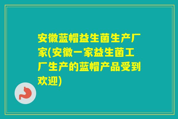 安徽蓝帽益生菌生产厂家(安徽一家益生菌工厂生产的蓝帽产品受到欢迎)