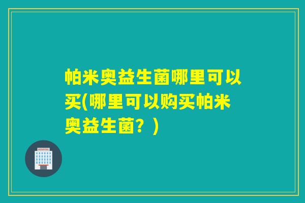 帕米奥益生菌哪里可以买(哪里可以购买帕米奥益生菌？)