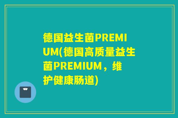德国益生菌PREMIUM(德国高质量益生菌PREMIUM，维护健康肠道)