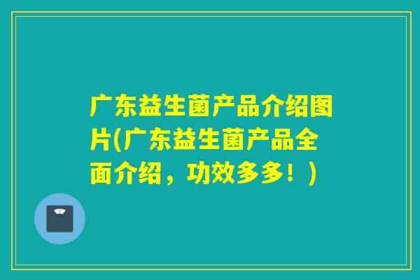 广东益生菌产品介绍图片(广东益生菌产品全面介绍,功效多多!) 广东益生菌产品介绍图片(广东益生菌产品全面介绍,功效多多!)
