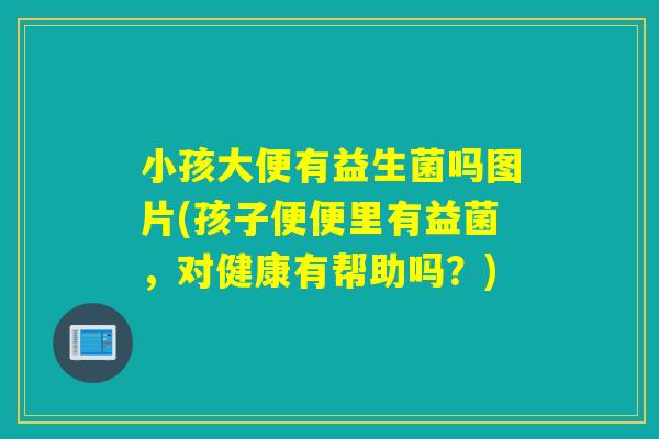小孩大便有益生菌吗图片(孩子便便里有益菌,对健康有帮助吗?) 小孩大便有益生菌吗图片(孩子便便里有益菌,对健康有帮助吗?)