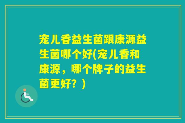 宠儿香益生菌跟康源益生菌哪个好(宠儿香和康源，哪个牌子的益生菌更好？)