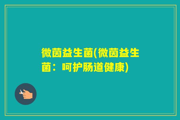 微茵益生菌(微茵益生菌：呵护肠道健康)
