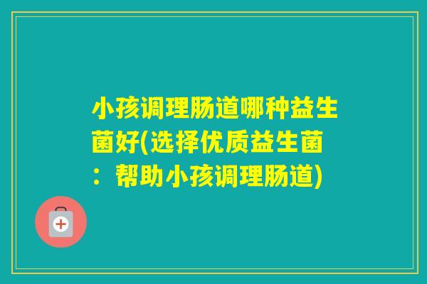 小孩调理肠道哪种益生菌好(选择优质益生菌：帮助小孩调理肠道)